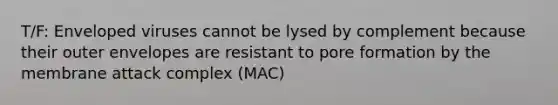 T/F: Enveloped viruses cannot be lysed by complement because their outer envelopes are resistant to pore formation by the membrane attack complex (MAC)