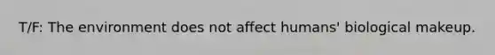 T/F: The environment does not affect humans' biological makeup.