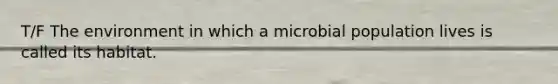 T/F The environment in which a microbial population lives is called its habitat.
