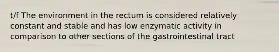 t/f The environment in the rectum is considered relatively constant and stable and has low enzymatic activity in comparison to other sections of the gastrointestinal tract