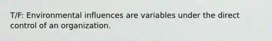 T/F: Environmental influences are variables under the direct control of an organization.