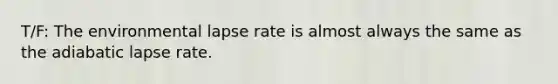 T/F: The environmental lapse rate is almost always the same as the adiabatic lapse rate.