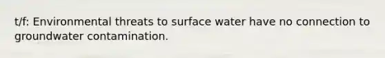 t/f: Environmental threats to surface water have no connection to groundwater contamination.