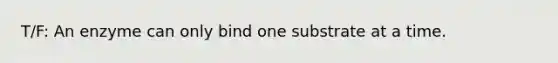 T/F: An enzyme can only bind one substrate at a time.