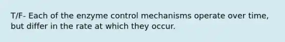 T/F- Each of the enzyme control mechanisms operate over time, but differ in the rate at which they occur.