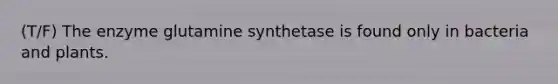 (T/F) The enzyme glutamine synthetase is found only in bacteria and plants.