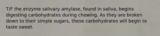 T/F the enzyme salivary amylase, found in saliva, begins digesting carbohydrates during chewing. As they are broken down to their simple sugars, these carbohydrates will begin to taste sweet.