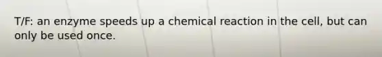 T/F: an enzyme speeds up a chemical reaction in the cell, but can only be used once.