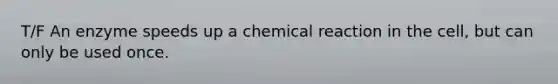 T/F An enzyme speeds up a chemical reaction in the cell, but can only be used once.