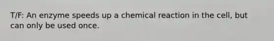 T/F: An enzyme speeds up a chemical reaction in the cell, but can only be used once.