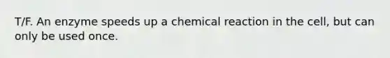 T/F. An enzyme speeds up a chemical reaction in the cell, but can only be used once.