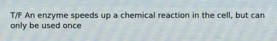 T/F An enzyme speeds up a chemical reaction in the cell, but can only be used once