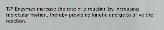 T/F Enzymes increase the rate of a reaction by increasing molecular motion, thereby providing kinetic energy to drive the reaction.