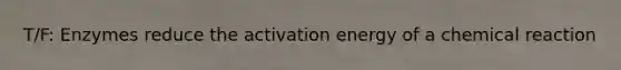 T/F: Enzymes reduce the activation energy of a chemical reaction