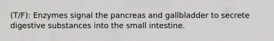 (T/F): Enzymes signal the pancreas and gallbladder to secrete digestive substances into the small intestine.