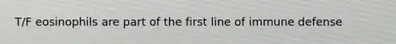 T/F eosinophils are part of the first line of immune defense