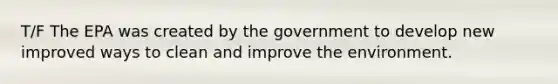 T/F The EPA was created by the government to develop new improved ways to clean and improve the environment.