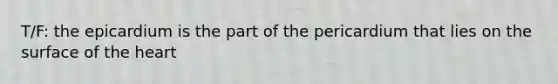 T/F: the epicardium is the part of the pericardium that lies on the surface of <a href='https://www.questionai.com/knowledge/kya8ocqc6o-the-heart' class='anchor-knowledge'>the heart</a>