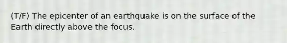 (T/F) The epicenter of an earthquake is on the surface of the Earth directly above the focus.