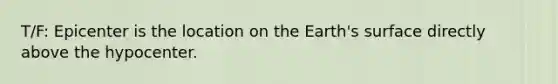 T/F: Epicenter is the location on the Earth's surface directly above the hypocenter.