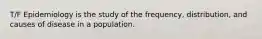 T/F Epidemiology is the study of the frequency, distribution, and causes of disease in a population.