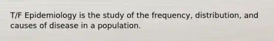 T/F Epidemiology is the study of the frequency, distribution, and causes of disease in a population.