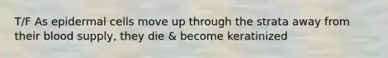 T/F As epidermal cells move up through the strata away from their blood supply, they die & become keratinized
