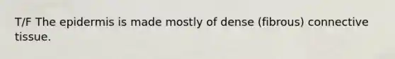 T/F The epidermis is made mostly of dense (fibrous) connective tissue.