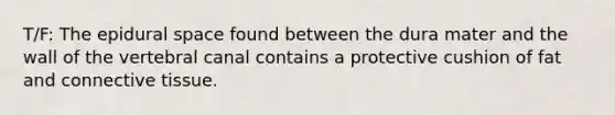 T/F: The epidural space found between the dura mater and the wall of the vertebral canal contains a protective cushion of fat and connective tissue.