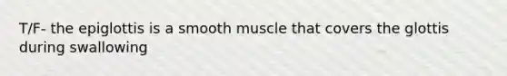 T/F- the epiglottis is a smooth muscle that covers the glottis during swallowing