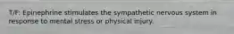 T/F: Epinephrine stimulates the sympathetic nervous system in response to mental stress or physical injury.