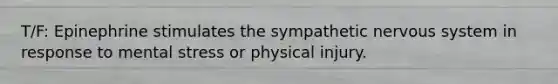 T/F: Epinephrine stimulates the sympathetic nervous system in response to mental stress or physical injury.