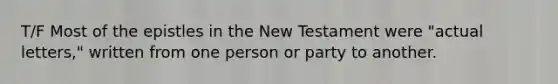 T/F Most of the epistles in the New Testament were "actual letters," written from one person or party to another.