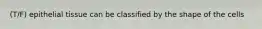 (T/F) epithelial tissue can be classified by the shape of the cells