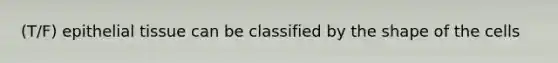 (T/F) epithelial tissue can be classified by the shape of the cells