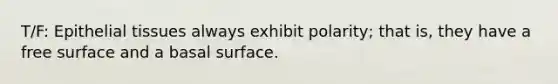 T/F: Epithelial tissues always exhibit polarity; that is, they have a free surface and a basal surface.