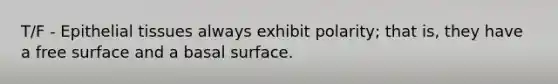 T/F - Epithelial tissues always exhibit polarity; that is, they have a free surface and a basal surface.