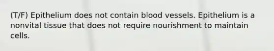 (T/F) Epithelium does not contain <a href='https://www.questionai.com/knowledge/kZJ3mNKN7P-blood-vessels' class='anchor-knowledge'>blood vessels</a>. Epithelium is a nonvital tissue that does not require nourishment to maintain cells.