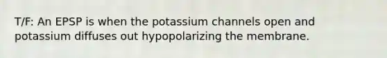 T/F: An EPSP is when the potassium channels open and potassium diffuses out hypopolarizing the membrane.