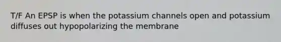 T/F An EPSP is when the potassium channels open and potassium diffuses out hypopolarizing the membrane