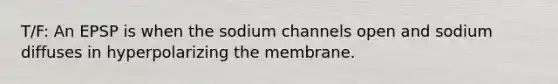 T/F: An EPSP is when the sodium channels open and sodium diffuses in hyperpolarizing the membrane.