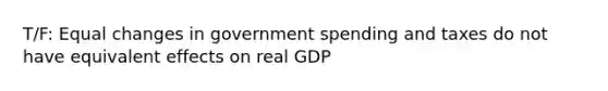 T/F: Equal changes in government spending and taxes do not have equivalent effects on real GDP