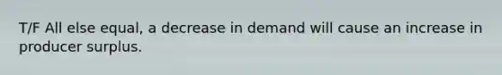 T/F All else equal, a decrease in demand will cause an increase in producer surplus.