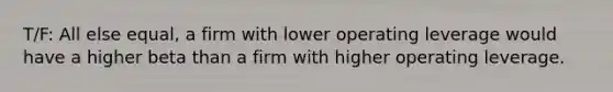 T/F: All else equal, a firm with lower operating leverage would have a higher beta than a firm with higher operating leverage.