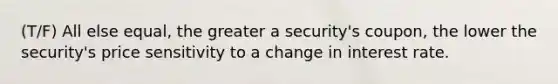 (T/F) All else equal, the greater a security's coupon, the lower the security's price sensitivity to a change in interest rate.