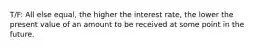 T/F: All else equal, the higher the interest rate, the lower the present value of an amount to be received at some point in the future.