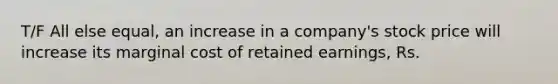 T/F All else equal, an increase in a company's stock price will increase its marginal cost of retained earnings, Rs.