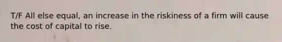 T/F All else equal, an increase in the riskiness of a firm will cause the cost of capital to rise.