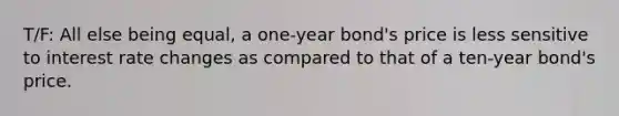 T/F: All else being equal, a one-year bond's price is less sensitive to interest rate changes as compared to that of a ten-year bond's price.