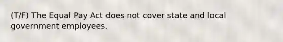 (T/F) The Equal Pay Act does not cover state and local government employees.